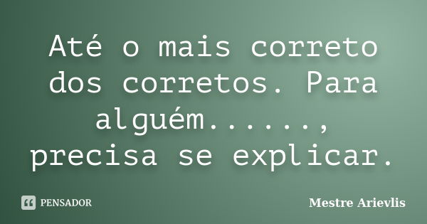 Até o mais correto dos corretos. Para alguém......, precisa se explicar.... Frase de Mestre Ariévlis.