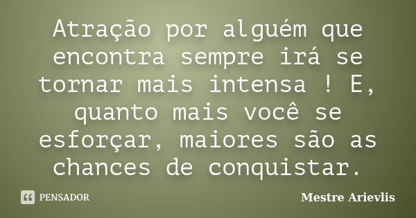 Atração por alguém que encontra sempre irá se tornar mais intensa ! E, quanto mais você se esforçar, maiores são as chances de conquistar.... Frase de Mestre Ariévlis.