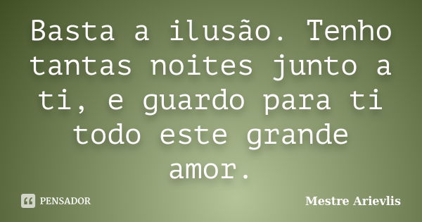 Basta a ilusão. Tenho tantas noites junto a ti, e guardo para ti todo este grande amor.... Frase de Mestre Ariévlis.