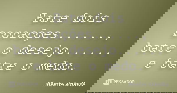 Bate dois corações......, bate o desejo...... e bate o medo.... Frase de Mestre Ariévlis.