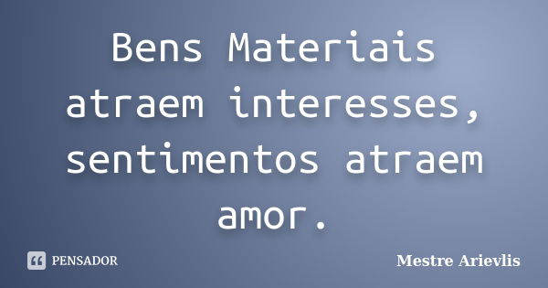 Bens Materiais atraem interesses, sentimentos atraem amor.... Frase de Mestre Ariévlis.