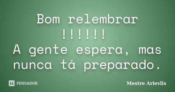 Bom relembrar !!!!!! A gente espera, mas nunca tá preparado.... Frase de Mestre Ariévlis.