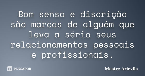 Bom senso e discrição são marcas de alguém que leva a sério seus relacionamentos pessoais e profissionais.... Frase de Mestre Ariévlis.