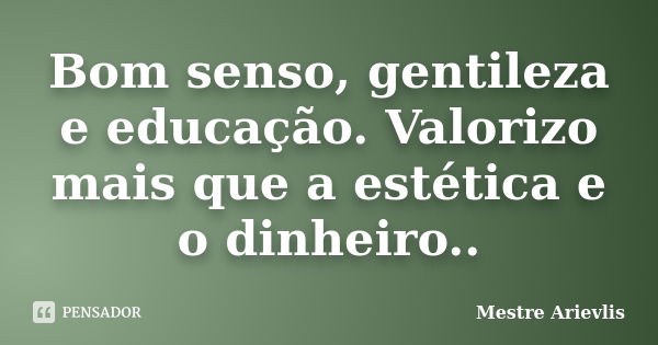 Bom senso, gentileza e educação. Valorizo mais que a estética e o dinheiro..... Frase de Mestre Ariévlis.