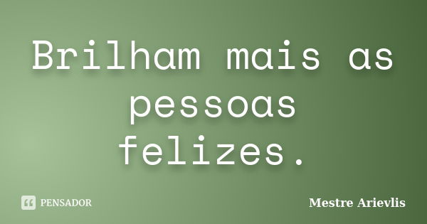 Brilham mais as pessoas felizes.... Frase de Mestre Ariévlis.