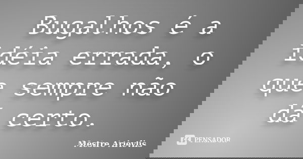 Bugalhos é a idéia errada, o que sempre não dá certo.... Frase de Mestre Ariévlis.