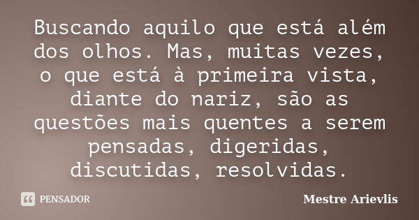 Buscando aquilo que está além dos olhos. Mas, muitas vezes, o que está à primeira vista, diante do nariz, são as questões mais quentes a serem pensadas, digerid... Frase de Mestre Ariévlis.