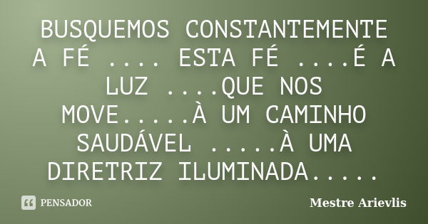 BUSQUEMOS CONSTANTEMENTE A FÉ .... ESTA FÉ ....É A LUZ ....QUE NOS MOVE.....À UM CAMINHO SAUDÁVEL .....À UMA DIRETRIZ ILUMINADA........ Frase de Mestre Ariévlis.