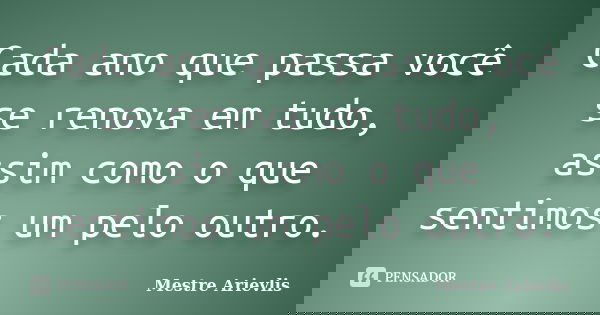 Cada ano que passa você se renova em tudo, assim como o que sentimos um pelo outro.... Frase de Mestre Ariévlis.