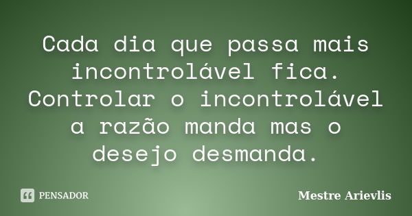 Cada dia que passa mais incontrolável fica. Controlar o incontrolável a razão manda mas o desejo desmanda.... Frase de Mestre Ariévlis.