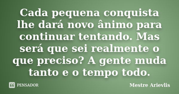 Cada pequena conquista lhe dará novo ânimo para continuar tentando. Mas será que sei realmente o que preciso? A gente muda tanto e o tempo todo.... Frase de Mestre Ariévlis.