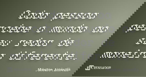 Cada pessoa percebe o mundo ao seu redor de maneira diferente.... Frase de Mestre Ariévlis.
