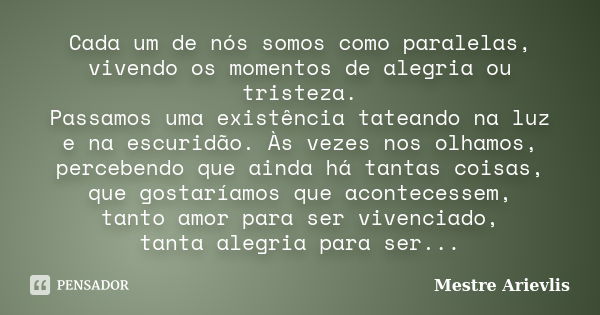 Cada um de nós somos como paralelas, vivendo os momentos de alegria ou tristeza. Passamos uma existência tateando na luz e na escuridão. Às vezes nos olhamos, p... Frase de Mestre Arievlis.