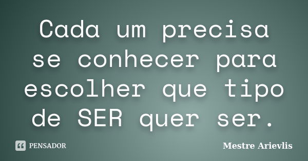 Cada um precisa se conhecer para escolher que tipo de SER quer ser.... Frase de Mestre Ariévlis.