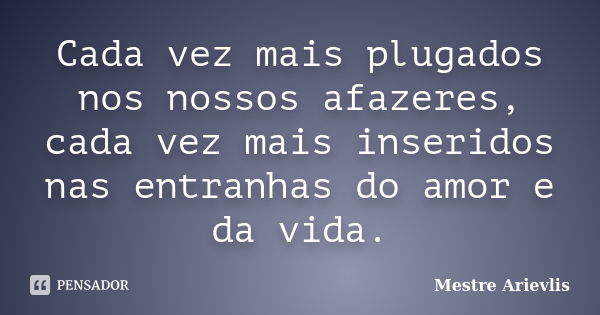 Cada vez mais plugados nos nossos afazeres, cada vez mais inseridos nas entranhas do amor e da vida.... Frase de Mestre Ariévlis.