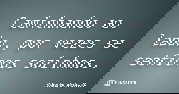 Caminhando ao lado, por vezes se sentimos sozinhos.... Frase de Mestre Ariévlis.