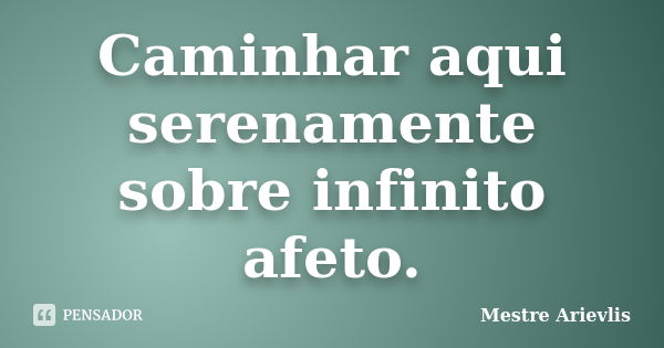 Caminhar aqui serenamente sobre infinito afeto.... Frase de Mestre Ariévlis.