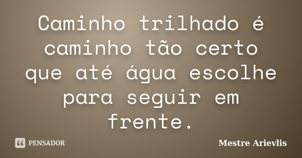 Caminho trilhado é caminho tão certo que até água escolhe para seguir em frente.... Frase de Mestre Ariévlis.