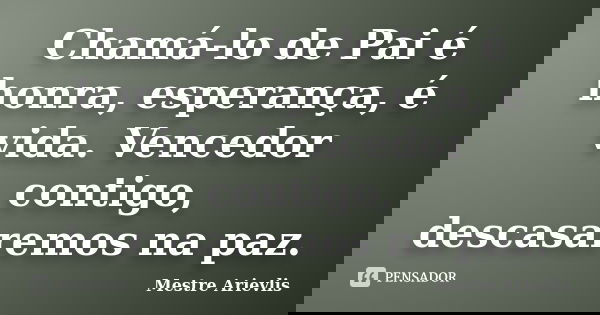 Chamá-lo de Pai é honra, esperança, é vida. Vencedor contigo, descasaremos na paz.... Frase de Mestre Ariévlis.