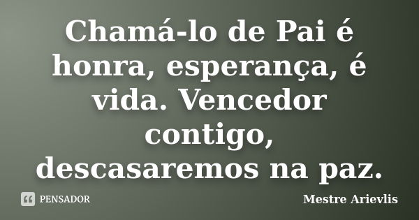 Chamá-lo de Pai é honra, esperança, é vida. Vencedor contigo, descasaremos na paz.... Frase de Mestre Ariévlis.