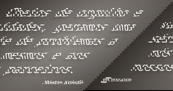 Cheios de orgulho e vaidades, geramos uma série de problemas a nós mesmos e aos nossos parceiros.... Frase de Mestre Ariévlis.
