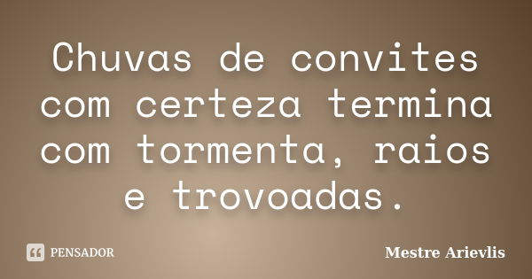 Chuvas de convites com certeza termina com tormenta, raios e trovoadas.... Frase de Mestre Ariévlis.