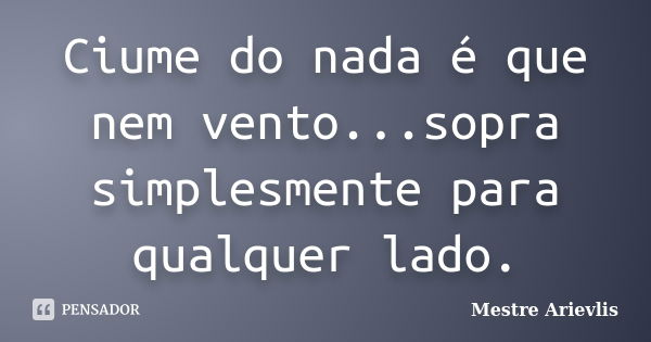 Ciume do nada é que nem vento...sopra simplesmente para qualquer lado.... Frase de Mestre Ariévlis.