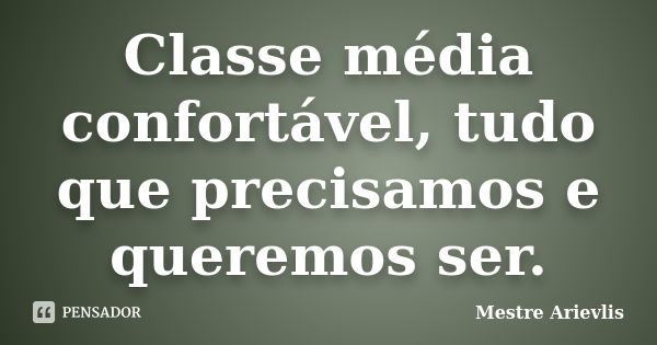 Classe média confortável, tudo que precisamos e queremos ser.... Frase de Mestre Ariévlis.