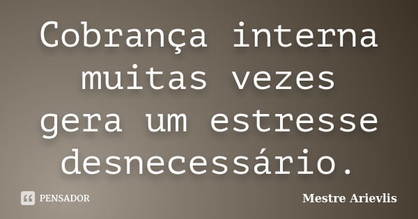 Cobrança interna muitas vezes gera um estresse desnecessário.... Frase de Mestre Ariévlis.