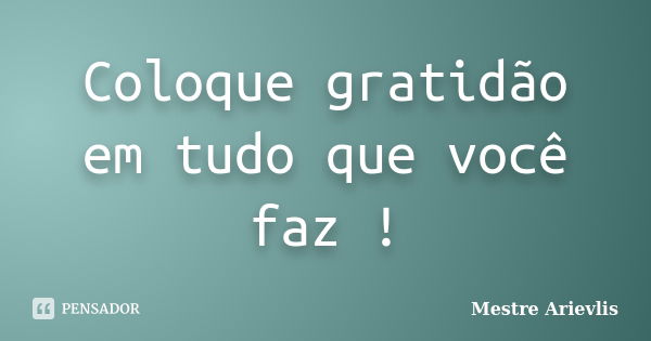 Coloque gratidão em tudo que você faz !... Frase de Mestre Ariévlis.