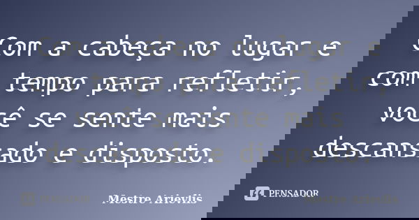 Com a cabeça no lugar e com tempo para refletir, você se sente mais descansado e disposto.... Frase de Mestre Ariévlis.