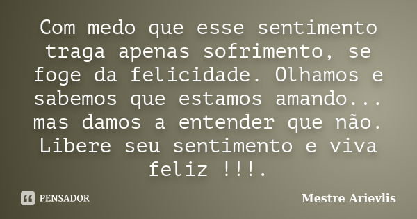 Com medo que esse sentimento traga apenas sofrimento, se foge da felicidade. Olhamos e sabemos que estamos amando... mas damos a entender que não. Libere seu se... Frase de Mestre Ariévlis.