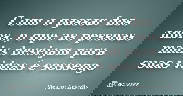 Com o passar dos anos, o que as pessoas mais desejam para suas vidas é sossego... Frase de Mestre Ariévlis.