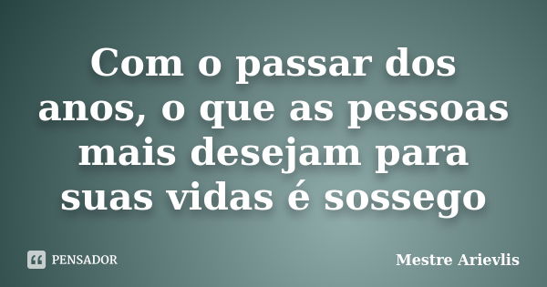 Com o passar dos anos, o que as pessoas mais desejam para suas vidas é sossego... Frase de Mestre Ariévlis.