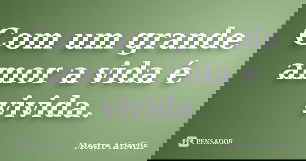 Com um grande amor a vida é vivida.... Frase de Mestre Ariévlis.