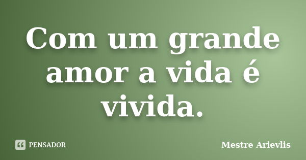 Com um grande amor a vida é vivida.... Frase de Mestre Ariévlis.