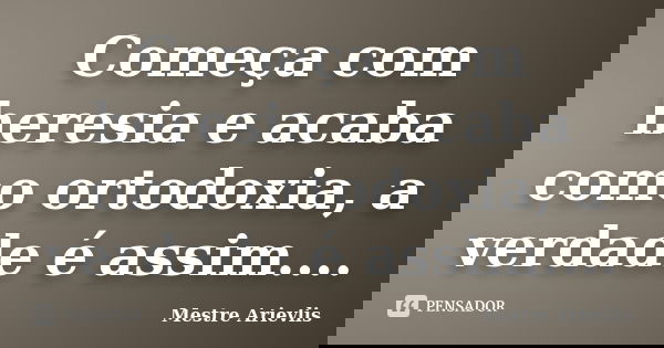 Começa com heresia e acaba como ortodoxia, a verdade é assim....... Frase de Mestre Ariévlis.