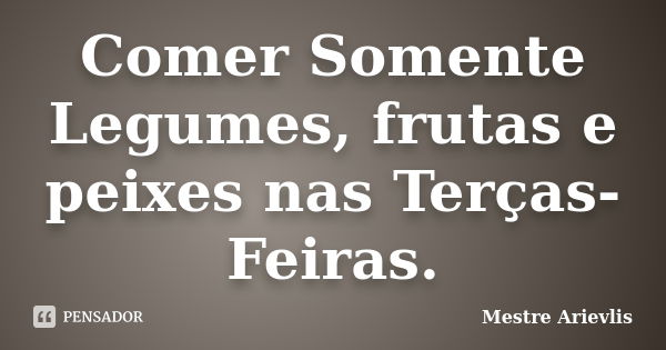 Comer Somente Legumes, frutas e peixes nas Terças-Feiras.... Frase de Mestre Arievlis.