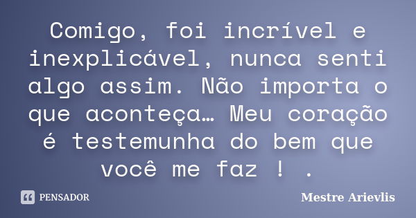 Comigo, foi incrível e inexplicável, nunca senti algo assim. Não importa o que aconteça… Meu coração é testemunha do bem que você me faz ! .... Frase de Mestre Ariévlis.