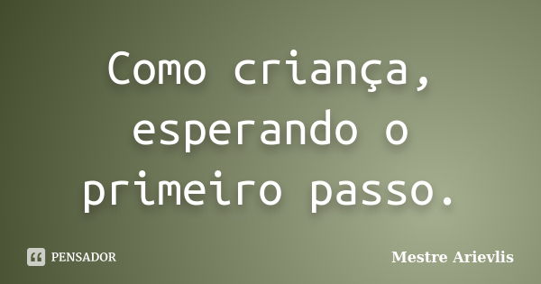 Como criança, esperando o primeiro passo.... Frase de Mestre Ariévlis.