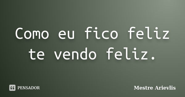 Como eu fico feliz te vendo feliz.... Frase de Mestre Ariévlis.