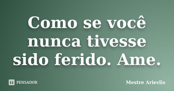 Como se você nunca tivesse sido ferido. Ame.... Frase de Mestre Ariévlis.