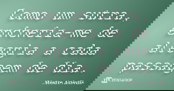 Como um sutra, encheria-me de alegria a cada passagem de dia.... Frase de Mestre Ariévlis.