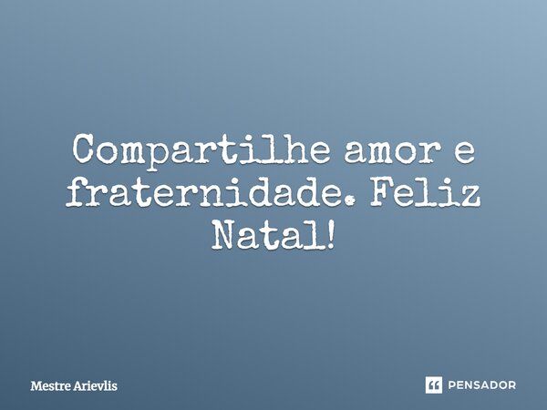 Compartilhe amor e fraternidade. Feliz Natal!... Frase de Mestre Ariévlis.