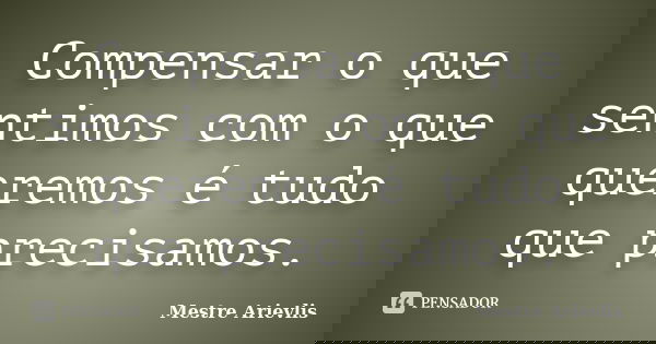 Compensar o que sentimos com o que queremos é tudo que precisamos.... Frase de Mestre Ariévlis.