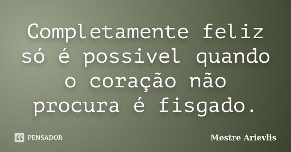 Completamente feliz só é possivel quando o coração não procura é fisgado.... Frase de Mestre Ariévlis.