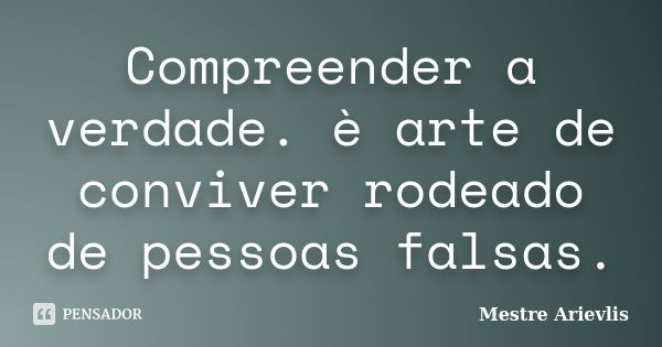 Compreender a verdade. è arte de conviver rodeado de pessoas falsas.... Frase de Mestre Ariévlis.