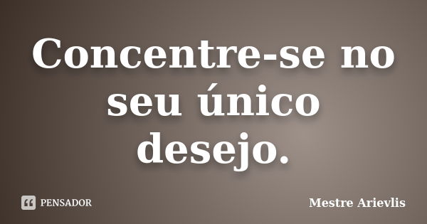 Concentre-se no seu único desejo.... Frase de Mestre Ariévlis.