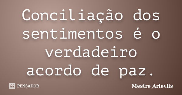 Conciliação dos sentimentos é o verdadeiro acordo de paz.... Frase de Mestre Ariévlis.