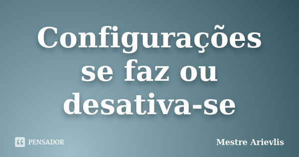 Configurações se faz ou desativa-se... Frase de Mestre Ariévlis.